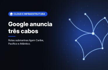 Google anuncia três cabos submarinos nas Américas para criar rotas redundantes entre regiões de nuvem