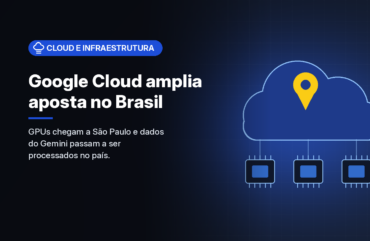 Google Cloud promete dobrar infraestrutura no Brasil até 2030 e leva GPUs Blackwell a São Paulo
